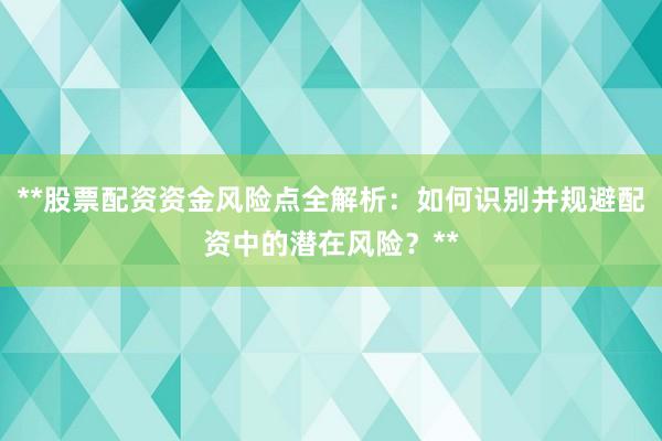 **股票配资资金风险点全解析：如何识别并规避配资中的潜在风险？**