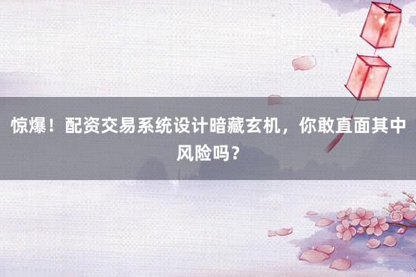 惊爆！配资交易系统设计暗藏玄机，你敢直面其中风险吗？