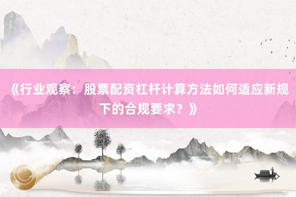 《行业观察：股票配资杠杆计算方法如何适应新规下的合规要求？》