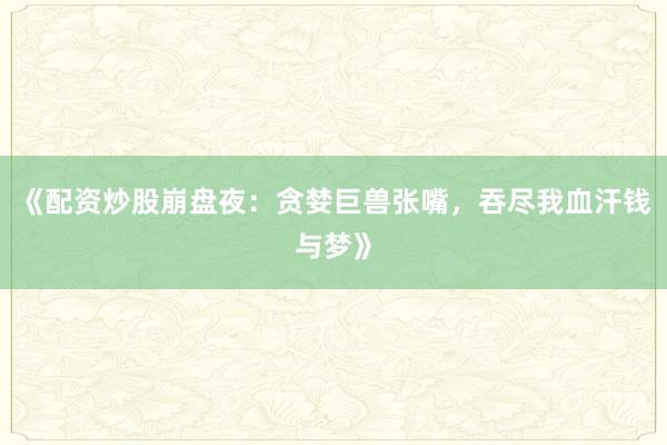 《配资炒股崩盘夜：贪婪巨兽张嘴，吞尽我血汗钱与梦》