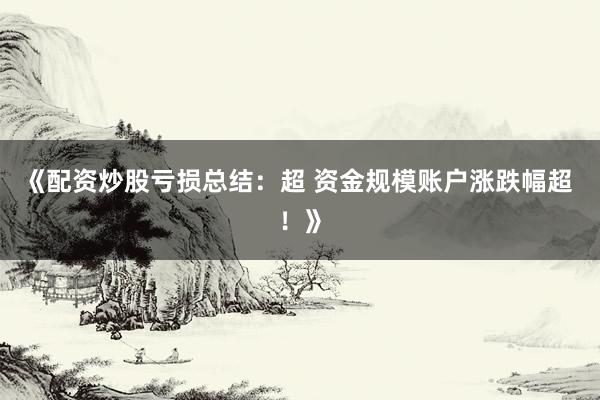 《配资炒股亏损总结:超 资金规模账户涨跌幅超 !》
