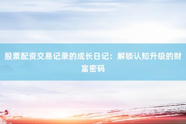 股票配资交易记录的成长日记：解锁认知升级的财富密码