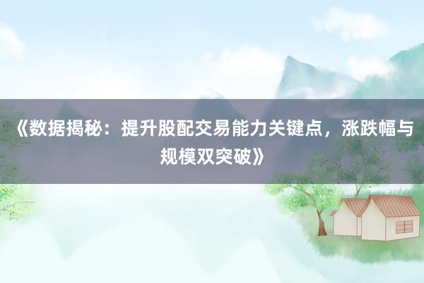 《数据揭秘：提升股配交易能力关键点，涨跌幅与规模双突破》