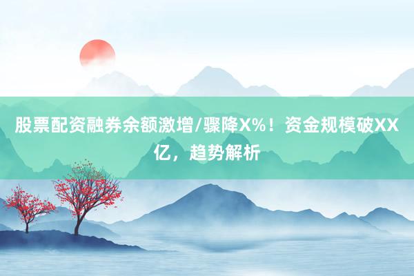 股票配资融券余额激增/骤降X%!资金规模破XX亿,趋势解析