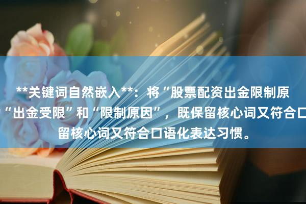 **关键词自然嵌入**：将“股票配资出金限制原因”拆解重组为“出金受限”和“限制原因”，既保留核心词又符合口语化表达习惯。