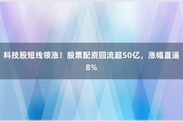 科技股短线领涨！股票配资回流超50亿，涨幅直逼8%