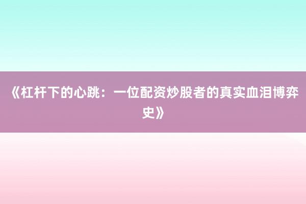 《杠杆下的心跳:一位配资炒股者的真实血泪博弈史》