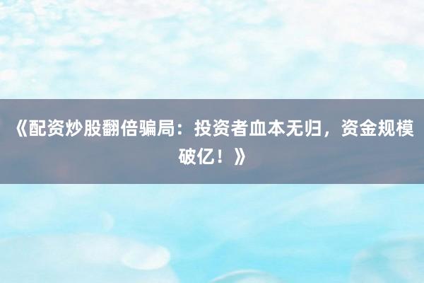 《配资炒股翻倍骗局：投资者血本无归，资金规模破亿！》