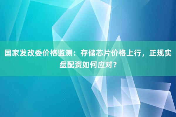 国家发改委价格监测：存储芯片价格上行，正规实盘配资如何应对？