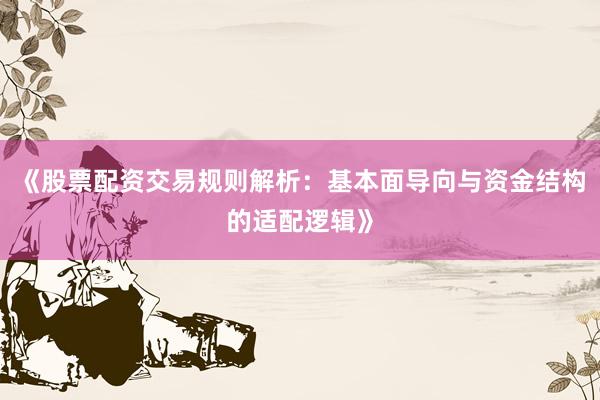 《股票配资交易规则解析:基本面导向与资金结构的适配逻辑》