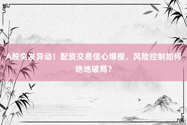 A股突发异动！配资交易信心爆棚，风险控制如何绝地破局？