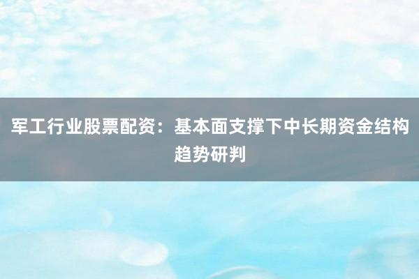 军工行业股票配资：基本面支撑下中长期资金结构趋势研判