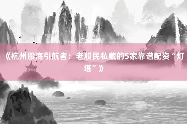 《杭州股海引航者：老股民私藏的5家靠谱配资“灯塔”》