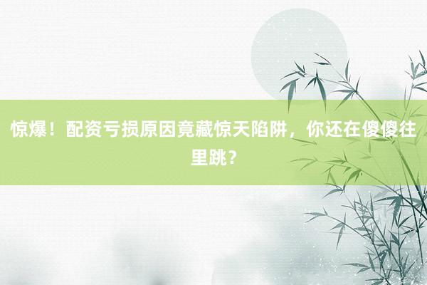 惊爆！配资亏损原因竟藏惊天陷阱，你还在傻傻往里跳？