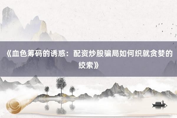 《血色筹码的诱惑：配资炒股骗局如何织就贪婪的绞索》