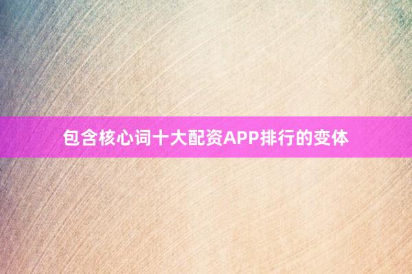 包含核心词十大配资APP排行的变体