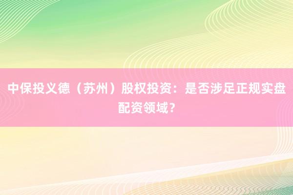 中保投义德（苏州）股权投资：是否涉足正规实盘配资领域？