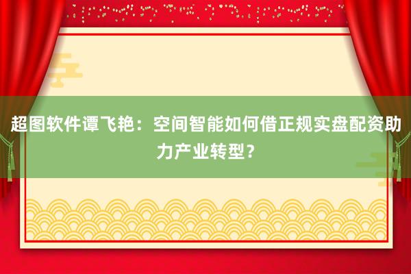 超图软件谭飞艳：空间智能如何借正规实盘配资助力产业转型？