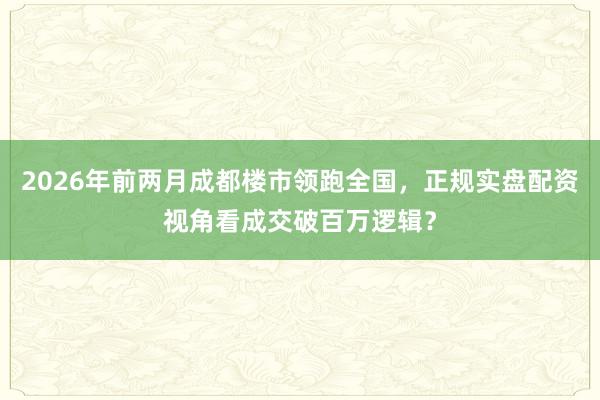 2026年前两月成都楼市领跑全国，正规实盘配资视角看成交破百万逻辑？