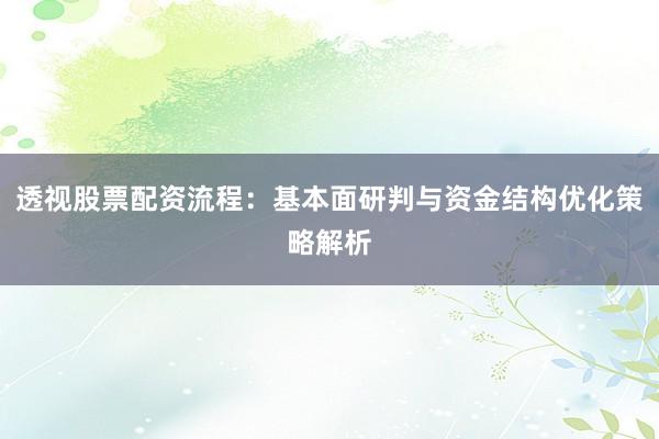 透视股票配资流程：基本面研判与资金结构优化策略解析