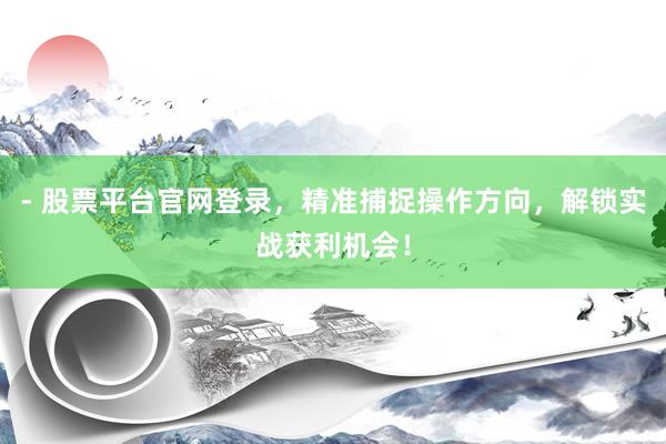 - 股票平台官网登录,精准捕捉操作方向,解锁实战获利机会!