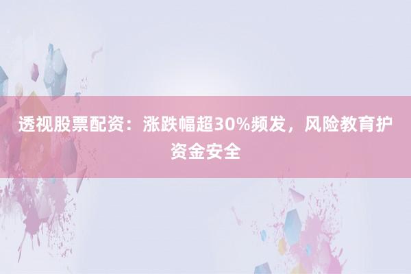 透视股票配资：涨跌幅超30%频发，风险教育护资金安全