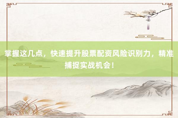 掌握这几点，快速提升股票配资风险识别力，精准捕捉实战机会！