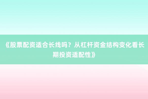 《股票配资适合长线吗？从杠杆资金结构变化看长期投资适配性》