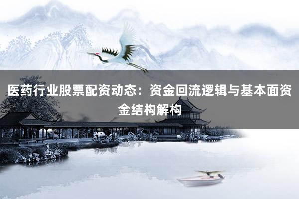 医药行业股票配资动态：资金回流逻辑与基本面资金结构解构