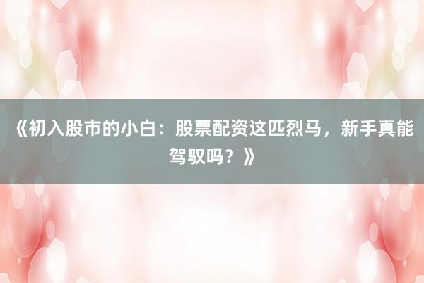 《初入股市的小白：股票配资这匹烈马，新手真能驾驭吗？》