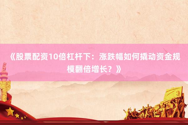 《股票配资10倍杠杆下：涨跌幅如何撬动资金规模翻倍增长？》
