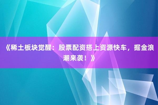 《稀土板块觉醒：股票配资搭上资源快车，掘金浪潮来袭！》
