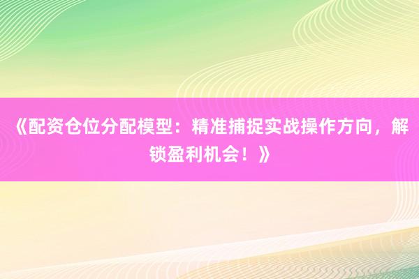 《配资仓位分配模型：精准捕捉实战操作方向，解锁盈利机会！》