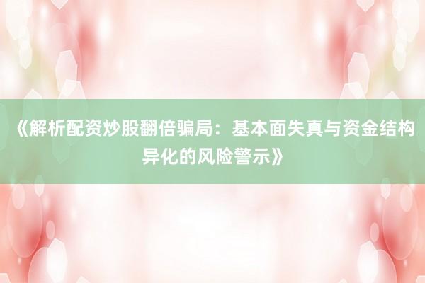 《解析配资炒股翻倍骗局：基本面失真与资金结构异化的风险警示》