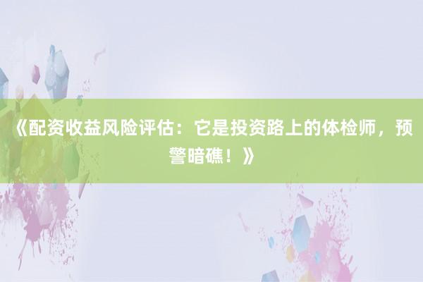 《配资收益风险评估：它是投资路上的体检师，预警暗礁！》