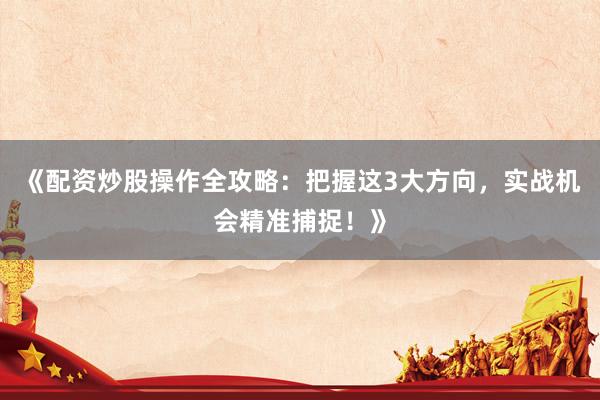 《配资炒股操作全攻略：把握这3大方向，实战机会精准捕捉！》