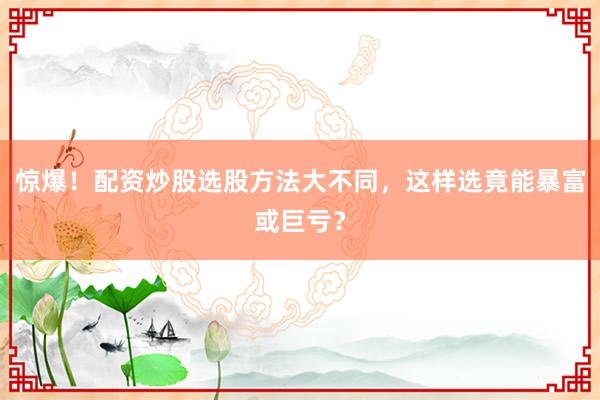 惊爆！配资炒股选股方法大不同，这样选竟能暴富或巨亏？