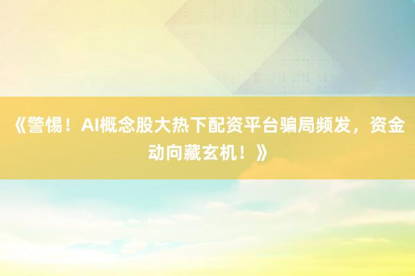 《警惕！AI概念股大热下配资平台骗局频发，资金动向藏玄机！》