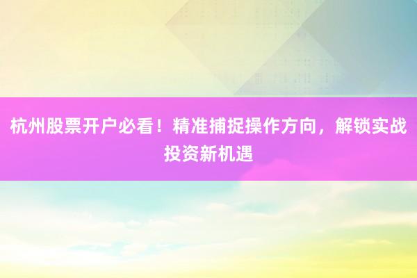 杭州股票开户必看！精准捕捉操作方向，解锁实战投资新机遇