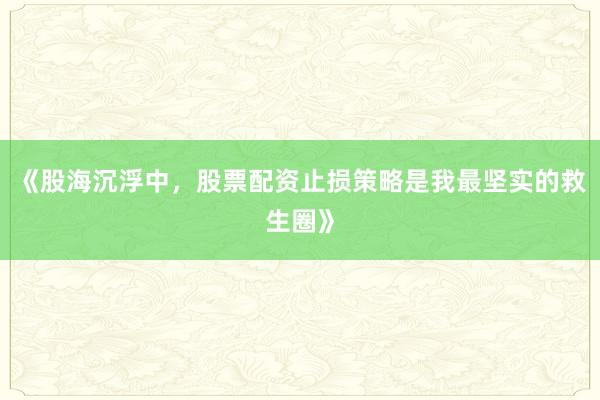 《股海沉浮中，股票配资止损策略是我最坚实的救生圈》