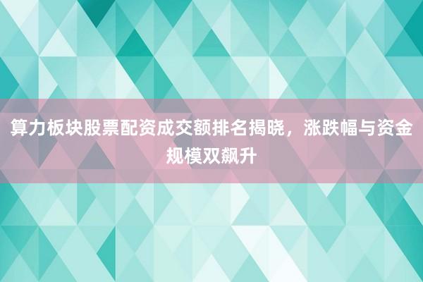 算力板块股票配资成交额排名揭晓，涨跌幅与资金规模双飙升