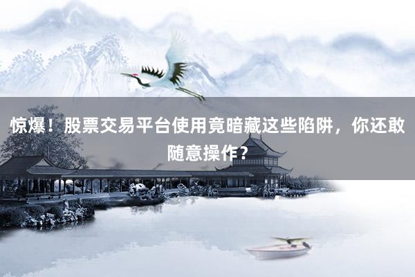 惊爆！股票交易平台使用竟暗藏这些陷阱，你还敢随意操作？