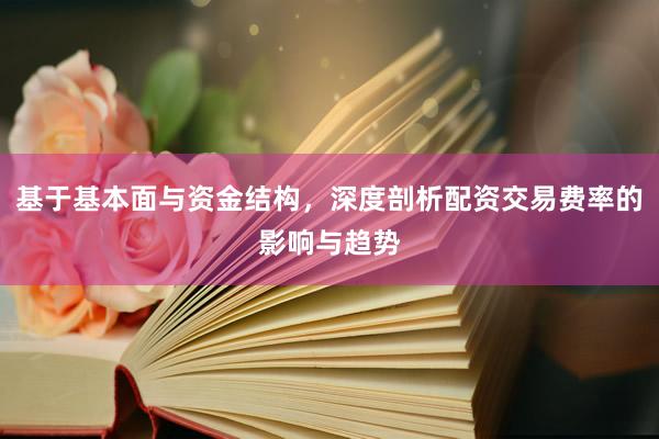 基于基本面与资金结构，深度剖析配资交易费率的影响与趋势