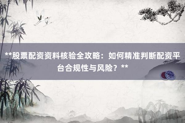 **股票配资资料核验全攻略：如何精准判断配资平台合规性与风险？**