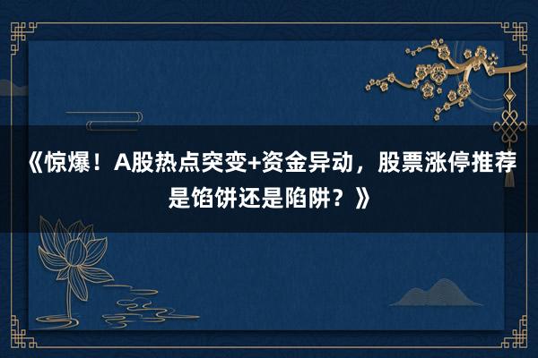 《惊爆！A股热点突变+资金异动，股票涨停推荐是馅饼还是陷阱？》