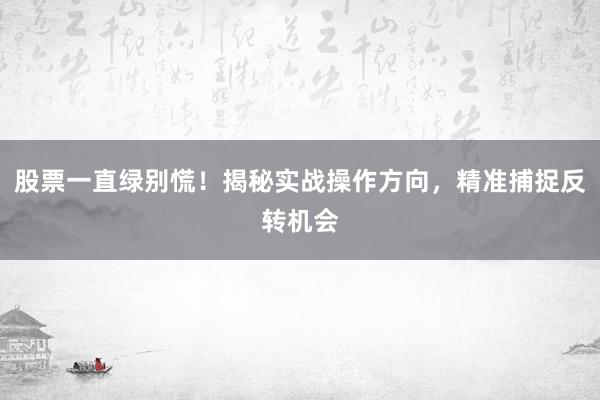 股票一直绿别慌！揭秘实战操作方向，精准捕捉反转机会