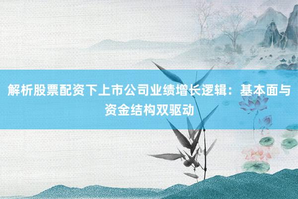 解析股票配资下上市公司业绩增长逻辑:基本面与资金结构双驱动