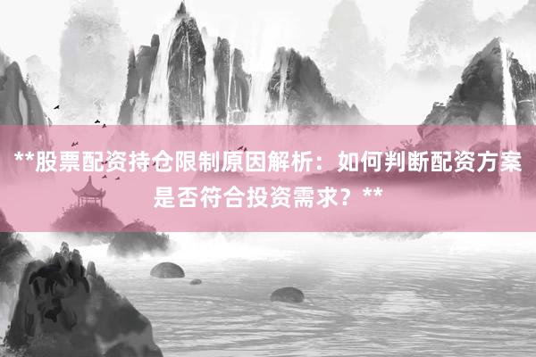**股票配资持仓限制原因解析：如何判断配资方案是否符合投资需求？**
