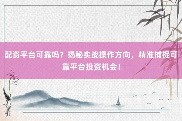 配资平台可靠吗？揭秘实战操作方向，精准捕捉可靠平台投资机会！