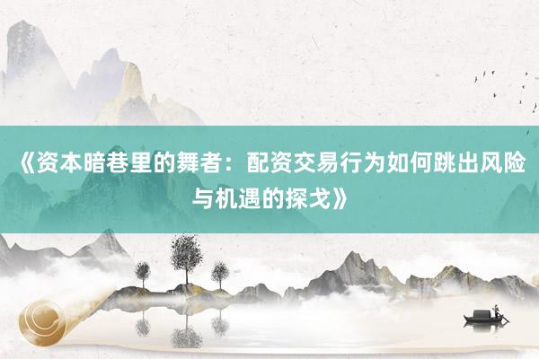 《资本暗巷里的舞者：配资交易行为如何跳出风险与机遇的探戈》